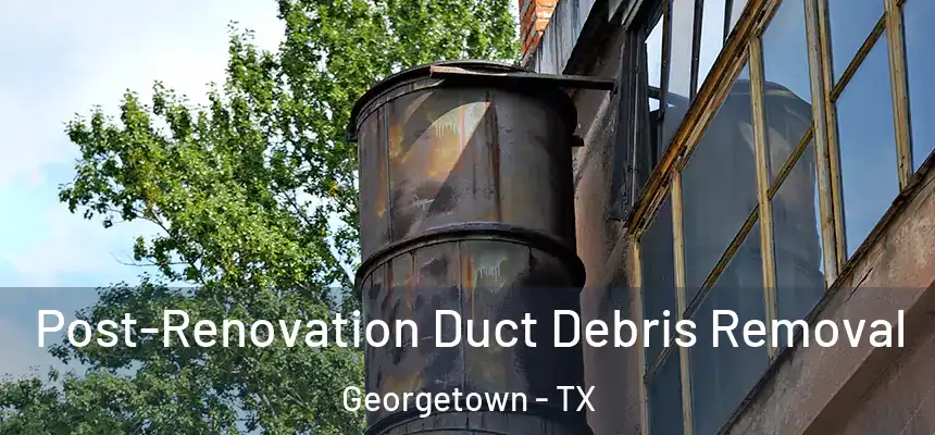 Post-Renovation Duct Debris Removal Georgetown - TX